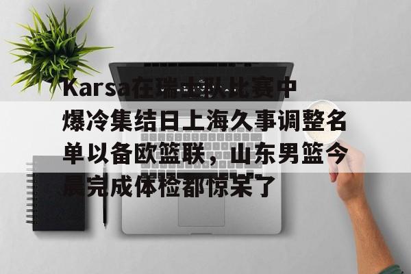 星空体育官网包含Karsa在瑞士队比赛中爆冷集结日上海久事调整名单以备欧篮联，山东男篮今晨完成体检都惊呆了的词条